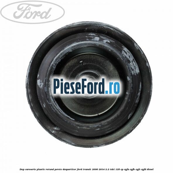 Dop caroserie, plastic rotund perete despartitor Ford Transit 2006-2014 2.2 TDCi 125 cp CYFA, CYFB, CYFC, CYFD diesel