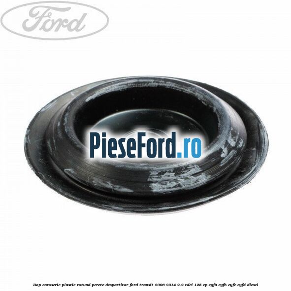 Dop caroserie, plastic rotund perete despartitor Ford Transit 2006-2014 2.2 TDCi 125 cp CYFA, CYFB, CYFC, CYFD diesel