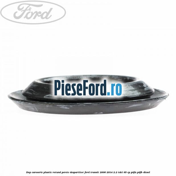 Dop caroserie, plastic rotund perete despartitor Ford Transit 2006-2014 2.2 TDCi 85 cp P8FA, P8FB diesel