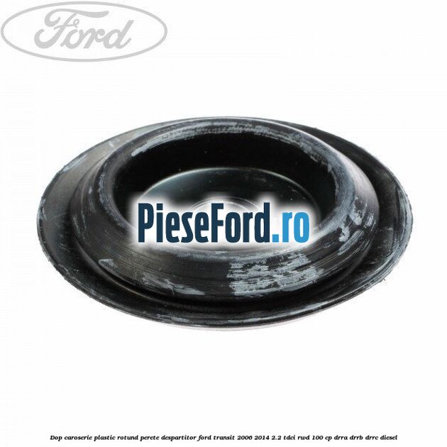 Dop caroserie, plastic rotund perete despartitor Ford Transit 2006-2014 2.2 TDCi RWD 100 cp DRRA, DRRB, DRRC diesel