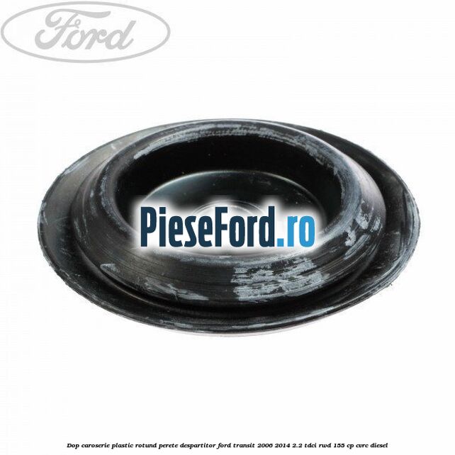 Dop caroserie, plastic rotund perete despartitor Ford Transit 2006-2014 2.2 TDCi RWD 155 cp CVRC diesel