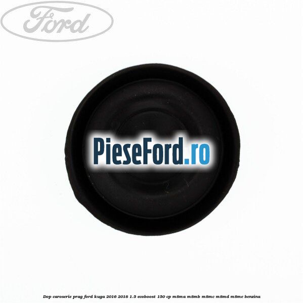 Dop caroserie prag Ford Kuga 2016-2018 1.5 EcoBoost 150 cp Dop caroserie prag Ford Kuga 2016-2018 1.5 EcoBoost 150 cp M8MA, M8MB, M8MC, M8MD, M8ME benzina