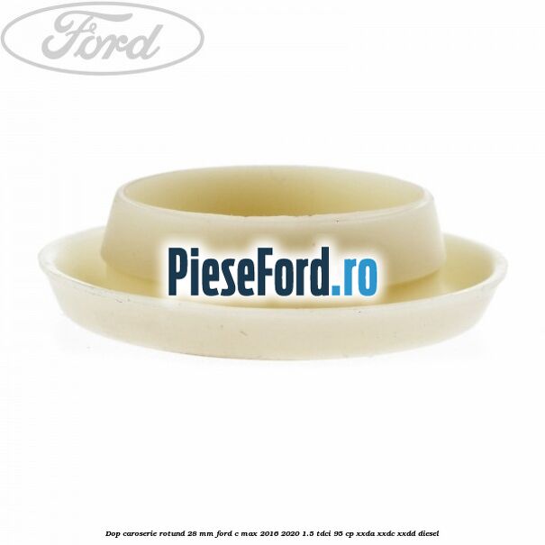 Dop caroserie rotund 28 mm Ford C-Max 2016-2020 1.5 TDCi 95 cp XXDA, XXDC, XXDD diesel