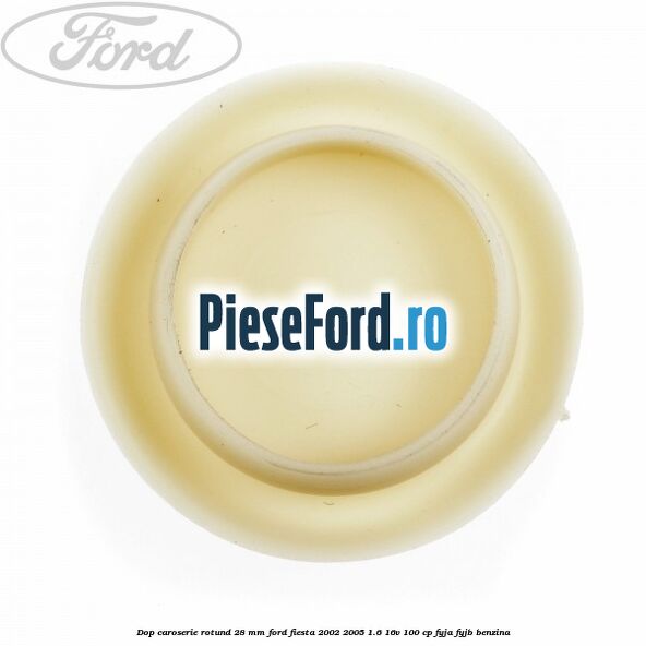 Dop caroserie rotund 28 mm Ford Fiesta 2002-2005 1.6 16V 100 cp Dop caroserie rotund 28 mm Ford Fiesta 2002-2005 1.6 16V 100 cp FYJA, FYJB benzina