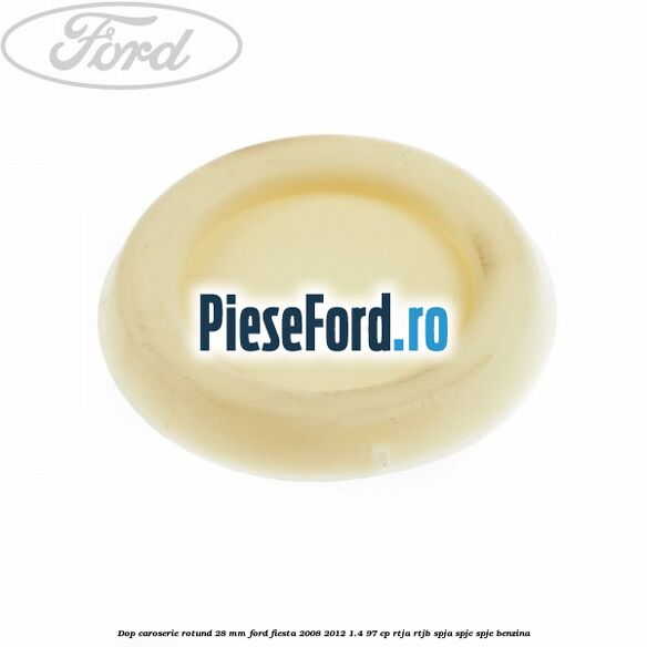 Dop caroserie rotund 28 mm Ford Fiesta 2008-2012 1.4 97 cp RTJA, RTJB, SPJA, SPJC, SPJE benzina