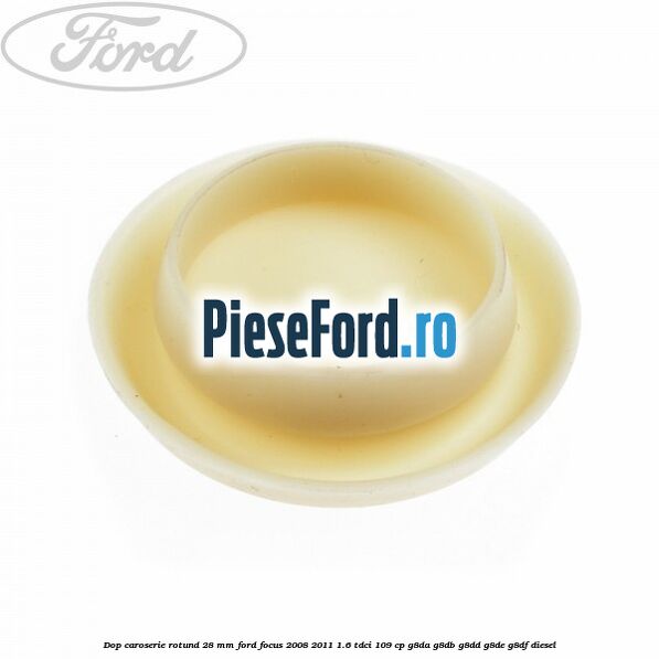 Dop caroserie rotund 28 mm Ford Focus 2008-2011 1.6 TDCi 109 cp Dop caroserie rotund 28 mm Ford Focus 2008-2011 1.6 TDCi 109 cp G8DA, G8DB, G8DD, G8DE, G8DF diesel