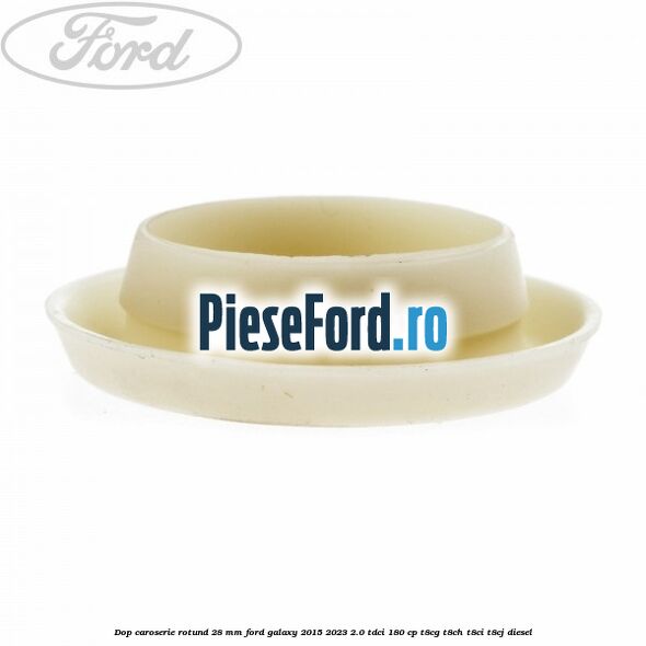 Dop caroserie rotund 28 mm Ford Galaxy 2015-2023 2.0 TDCi 180 cp Dop caroserie rotund 28 mm Ford Galaxy 2015-2023 2.0 TDCi 180 cp T8CG, T8CH, T8CI, T8CJ diesel