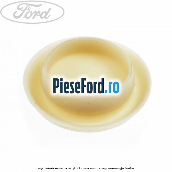 Dop caroserie rotund 28 mm Ford Ka 2009-2016 1.2 69 cp Dop caroserie rotund 28 mm Ford Ka 2009-2016 1.2 69 cp 169A4000, FP4 benzina