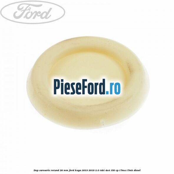 Dop caroserie rotund 28 mm Ford Kuga 2013-2016 2.0 TDCi 4x4 150 cp Dop caroserie rotund 28 mm Ford Kuga 2013-2016 2.0 TDCi 4x4 150 cp T7MA, T7MB diesel