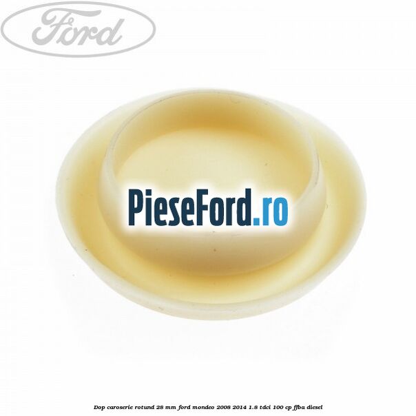 Dop caroserie rotund 28 mm Ford Mondeo 2008-2014 1.8 TDCi 100 cp Dop caroserie rotund 28 mm Ford Mondeo 2008-2014 1.8 TDCi 100 cp FFBA diesel