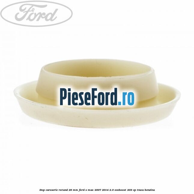 Dop caroserie rotund 28 mm Ford S-Max 2007-2014 2.0 EcoBoost 203 cp TNWA benzina