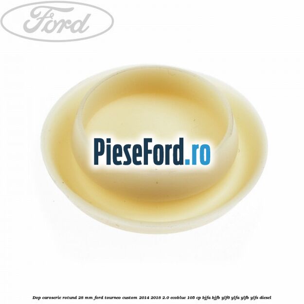 Dop caroserie rotund 28 mm Ford Tourneo Custom 2014-2018 2.0 EcoBlue 105 cp BJFA, BJFB, YLF6, YLFA, YLFB, YLFS diesel