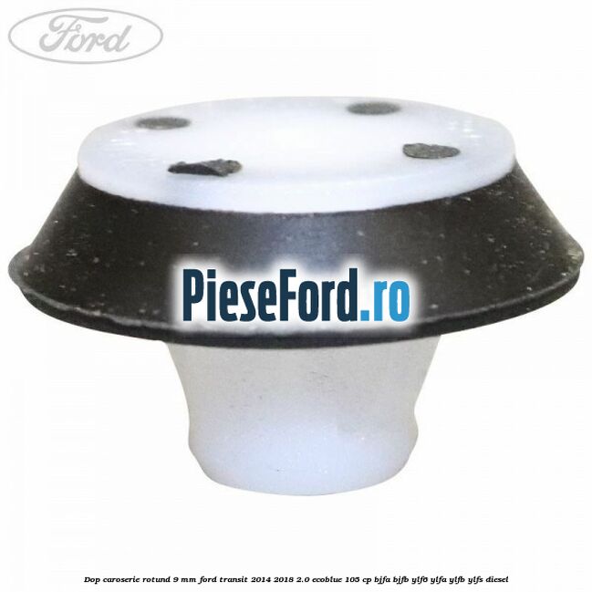 Dop caroserie rotund 9 mm Ford Transit 2014-2018 2.0 EcoBlue 105 cp BJFA, BJFB, YLF6, YLFA, YLFB, YLFS diesel