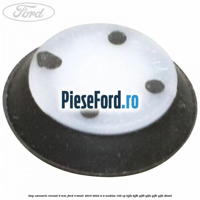 Dop caroserie rotund 9 mm Ford Transit 2019-2023 2.0 EcoBlue 105 cp BJFA, BJFB, YLF6, YLFA, YLFB, YLFS diesel