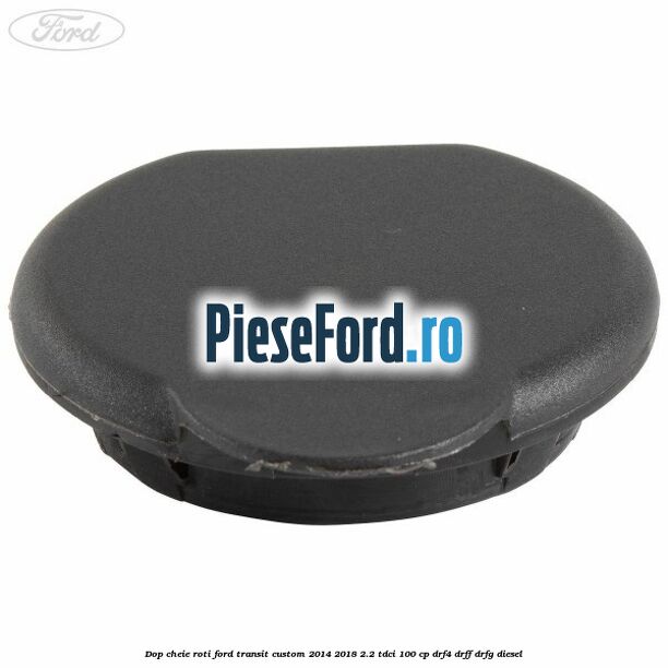Dop cheie roti Ford Transit Custom 2014-2018 2.2 TDCi 100 cp DRF4, DRFF, DRFG diesel