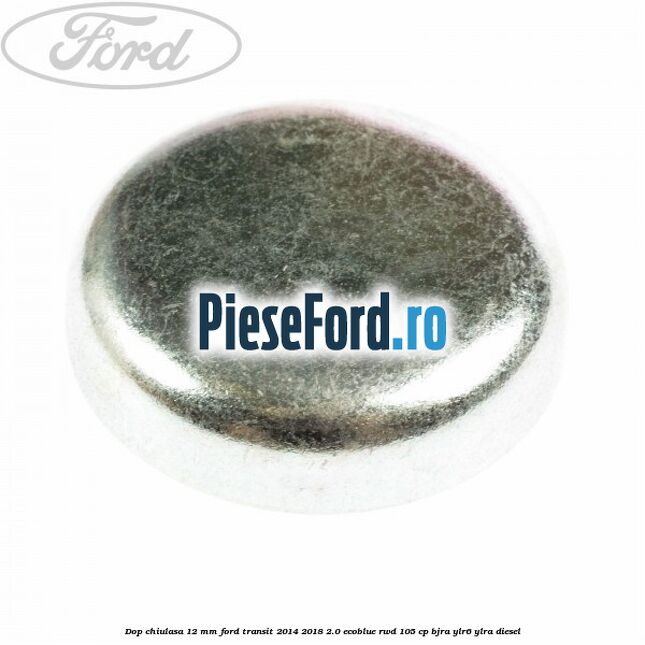 Dop chiulasa 12 mm Ford Transit 2014-2018 2.0 EcoBlue RWD 105 cp BJRA, YLR6, YLRA diesel