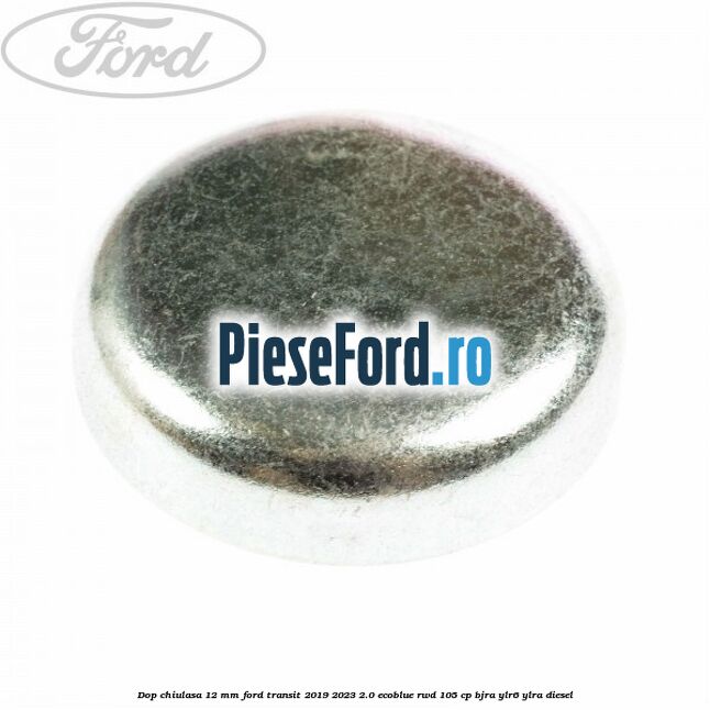Dop chiulasa 12 mm Ford Transit 2019-2023 2.0 EcoBlue RWD 105 cp Dop chiulasa 12 mm Ford Transit 2019-2023 2.0 EcoBlue RWD 105 cp BJRA, YLR6, YLRA diesel