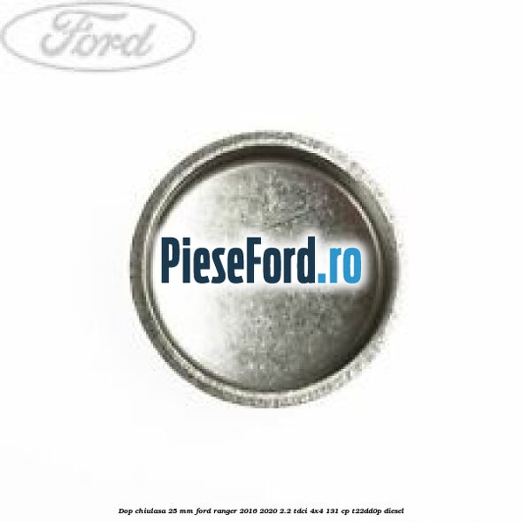 Dop chiulasa 25 mm Ford Ranger 2016-2020 2.2 TDCi 4x4 131 cp Dop chiulasa 25 mm Ford Ranger 2016-2020 2.2 TDCi 4x4 131 cp T22DD0P diesel