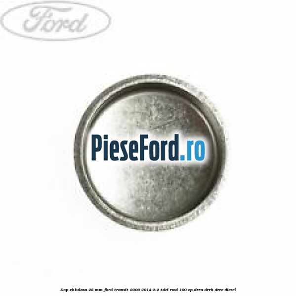 Dop chiulasa 25 mm Ford Transit 2006-2014 2.2 TDCi RWD 100 cp DRRA, DRRB, DRRC diesel