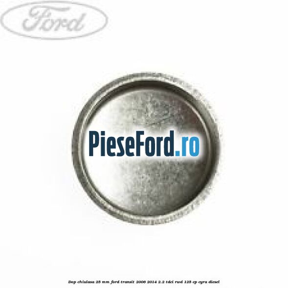 Dop chiulasa 25 mm Ford Transit 2006-2014 2.2 TDCi RWD 125 cp CYRA diesel