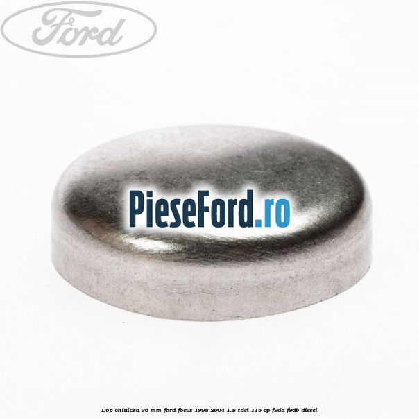 Dop chiulasa 36 mm Ford Focus 1998-2004 1.8 TDCi 115 cp F9DA, F9DB diesel