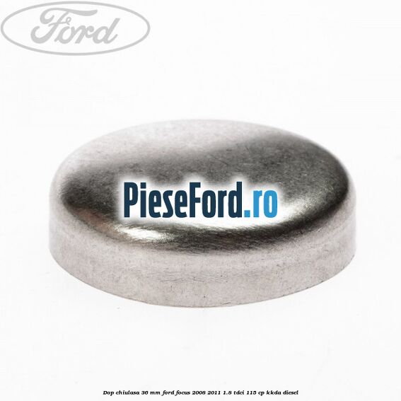 Dop chiulasa 36 mm Ford Focus 2008-2011 1.8 TDCi 115 cp KKDA diesel