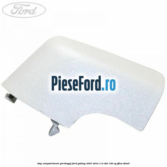 Dop compartiment portbagaj Ford Galaxy 2007-2014 1.8 TDCi 100 cp Dop compartiment portbagaj Ford Galaxy 2007-2014 1.8 TDCi 100 cp FFWA diesel