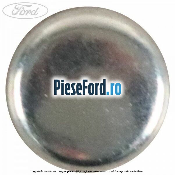 Dop cutie automata 6 trepte Poweshift Ford Focus 2014-2018 1.6 TDCi 95 cp Dop cutie automata 6 trepte Poweshift Ford Focus 2014-2018 1.6 TDCi 95 cp T3DA, T3DB diesel
