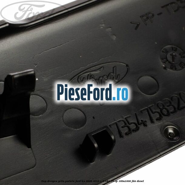 Dop dreapta grila parbriz Ford Ka 2009-2016 1.3 TDCi 75 cp 169A1000, FD4 diesel