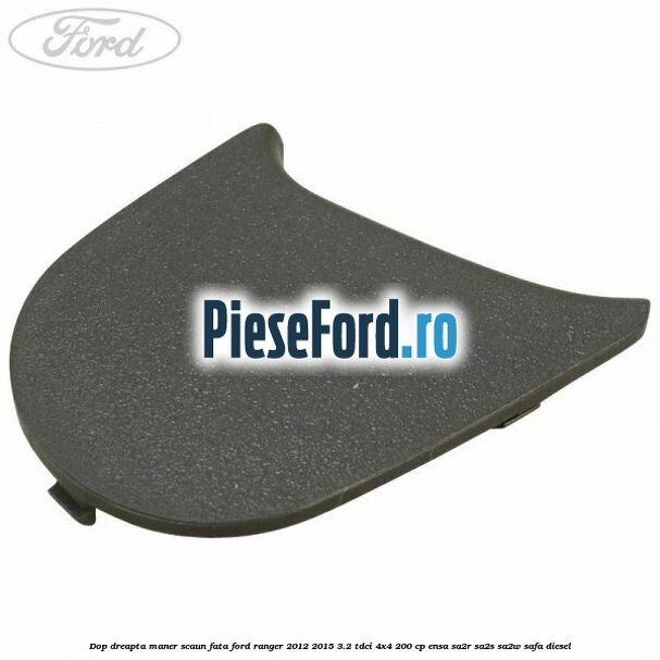 Dop dreapta maner scaun fata Ford Ranger 2012-2015 3.2 TDCi 4x4 200 cp ENSA, SA2R, SA2S, SA2W, SAFA diesel
