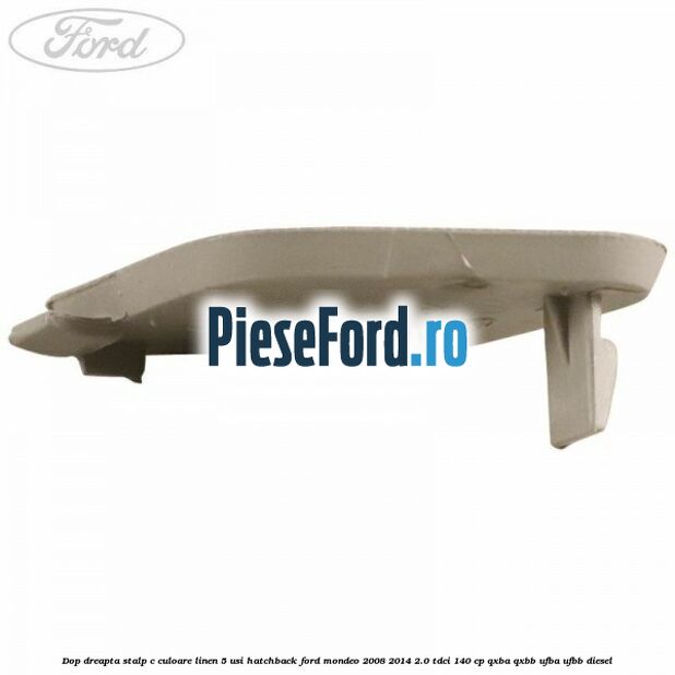 Dop dreapta stalp c culoare linen 5 usi hatchback Ford Mondeo 2008-2014 2.0 TDCi 140 cp QXBA, QXBB, UFBA, UFBB diesel
