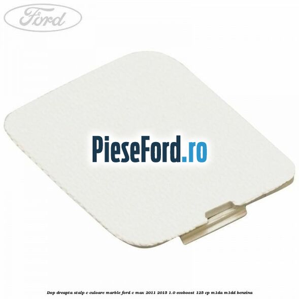Dop dreapta stalp c culoare marble Ford C-Max 2011-2015 1.0 EcoBoost 125 cp M1DA, M1DD benzina