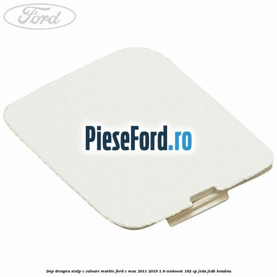 Dop dreapta stalp c culoare marble Ford C-Max 2011-2015 1.6 EcoBoost 182 cp JTDA, JTDB benzina
