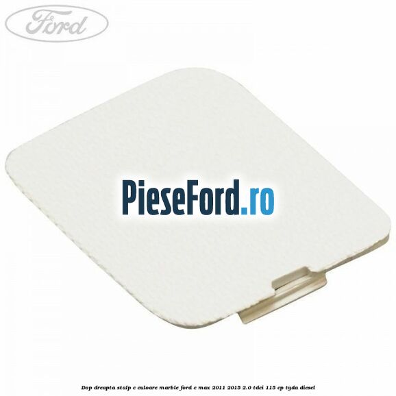 Dop dreapta stalp c culoare marble Ford C-Max 2011-2015 2.0 TDCi 115 cp TYDA diesel