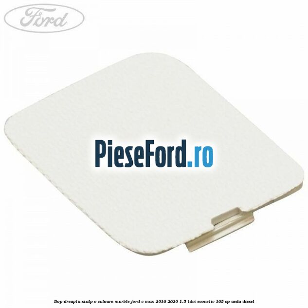 Dop dreapta stalp c culoare marble Ford C-Max 2016-2020 1.5 TDCi ECOnetic 105 cp AEDA diesel