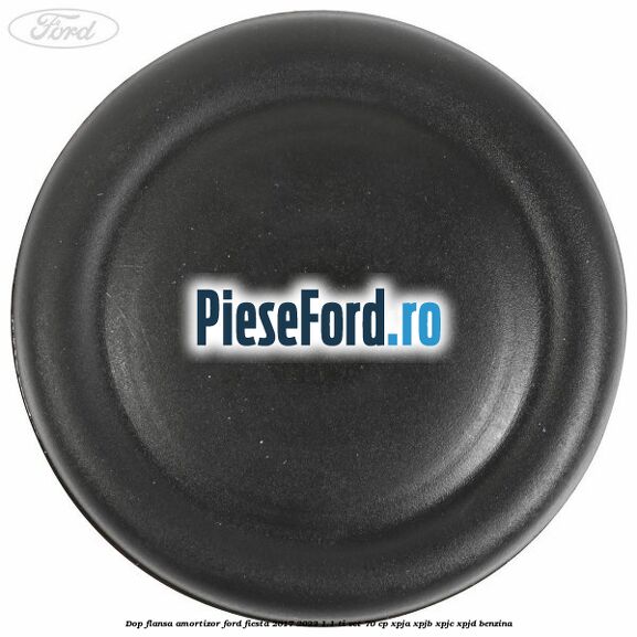 Dop flansa amortizor Ford Fiesta 2017-2023 1.1 Ti-VCT 70 cp XPJA, XPJB, XPJC, XPJD benzina
