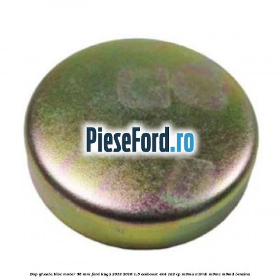 Dop gheata bloc motor 35 mm Ford Kuga 2013-2016 1.5 EcoBoost 4x4 182 cp M9MA, M9MB, M9MC, M9MD benzina