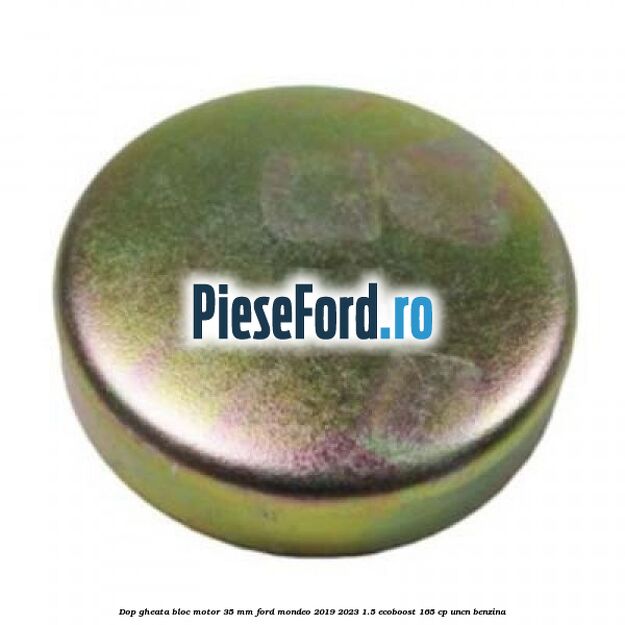 Dop gheata bloc motor 35 mm Ford Mondeo 2019-2023 1.5 EcoBoost 165 cp Dop gheata bloc motor 35 mm Ford Mondeo 2019-2023 1.5 EcoBoost 165 cp UNCN benzina