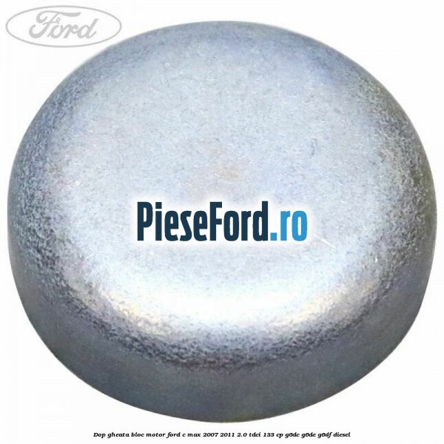 Dop gheata bloc motor Ford C-Max 2007-2011 2.0 TDCi 133 cp Dop gheata bloc motor Ford C-Max 2007-2011 2.0 TDCi 133 cp G6DC, G6DE, G6DF diesel