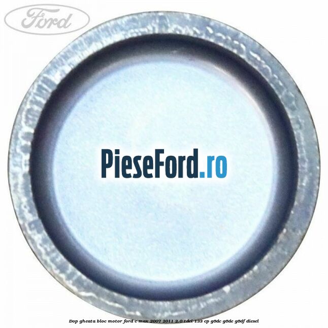 Dop gheata bloc motor Ford C-Max 2007-2011 2.0 TDCi 133 cp Dop gheata bloc motor Ford C-Max 2007-2011 2.0 TDCi 133 cp G6DC, G6DE, G6DF diesel