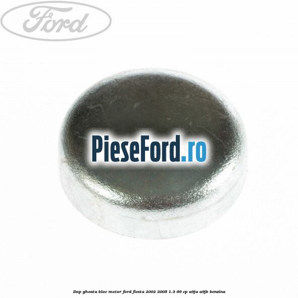 Dop gheata bloc motor Ford Fiesta 2002-2005 1.3 69 cp Dop gheata bloc motor Ford Fiesta 2002-2005 1.3 69 cp A9JA, A9JB benzina