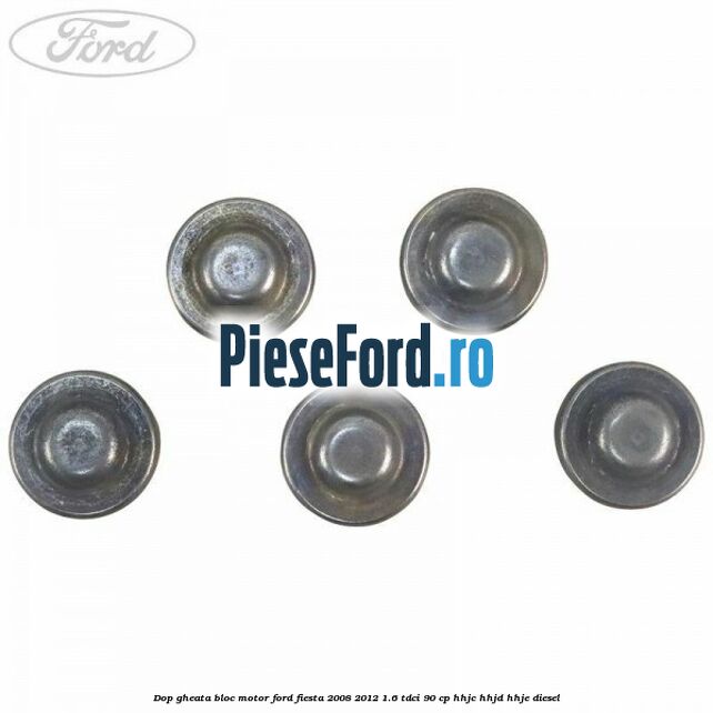 Dop gheata bloc motor Ford Fiesta 2008-2012 1.6 TDCi 90 cp Dop gheata bloc motor Ford Fiesta 2008-2012 1.6 TDCi 90 cp HHJC, HHJD, HHJE diesel