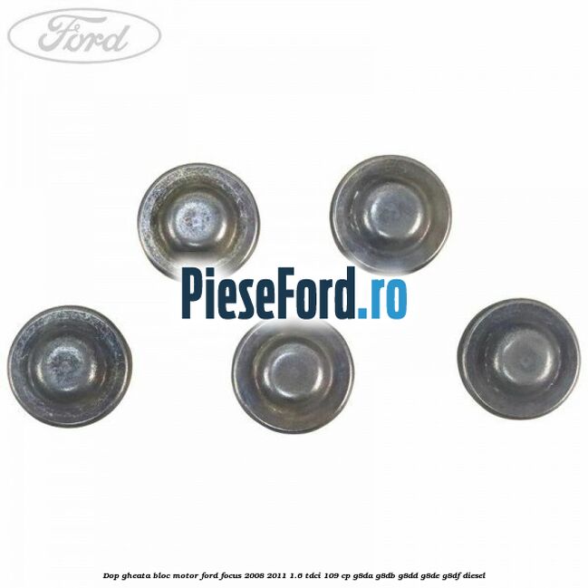 Dop gheata bloc motor Ford Focus 2008-2011 1.6 TDCi 109 cp Dop gheata bloc motor Ford Focus 2008-2011 1.6 TDCi 109 cp G8DA, G8DB, G8DD, G8DE, G8DF diesel