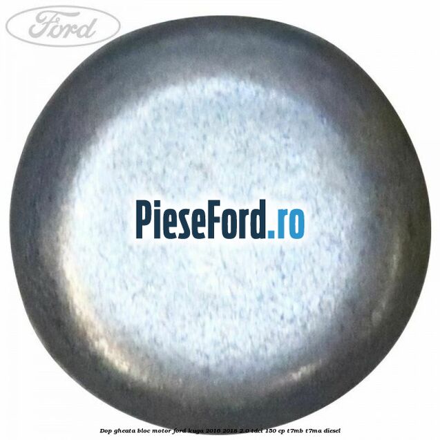 Dop gheata bloc motor Ford Kuga 2016-2018 2.0 TDCi 150 cp Dop gheata bloc motor Ford Kuga 2016-2018 2.0 TDCi 150 cp T7MB, T7MA diesel