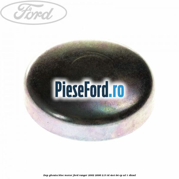 Dop gheata bloc motor Ford Ranger 2002-2006 2.5 TD 4x4 84 cp Dop gheata bloc motor Ford Ranger 2002-2006 2.5 TD 4x4 84 cp WL-T diesel