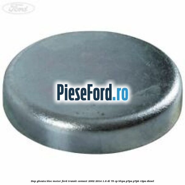 Dop gheata bloc motor Ford Transit Connect 2002-2014 1.8 Di 75 cp Dop gheata bloc motor Ford Transit Connect 2002-2014 1.8 Di 75 cp BHPA, P7PA, P7PB, R2PA diesel