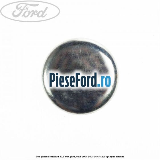 Dop gheata chiulasa 17.5 mm Ford Focus 2004-2007 2.5 ST 225 cp HYDA benzina