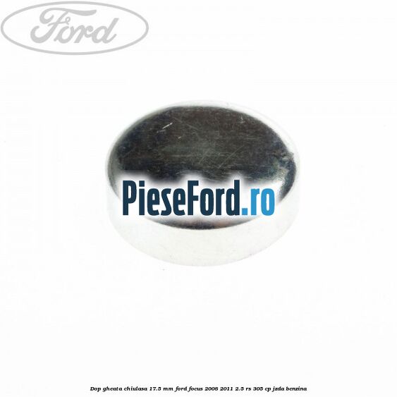 Dop gheata chiulasa 17.5 mm Ford Focus 2008-2011 2.5 RS 305 cp JZDA benzina