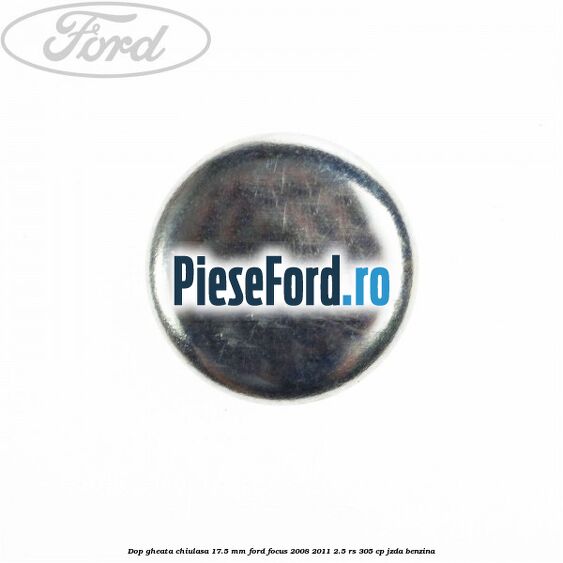 Dop gheata chiulasa 17.5 mm Ford Focus 2008-2011 2.5 RS 305 cp Dop gheata chiulasa 17.5 mm Ford Focus 2008-2011 2.5 RS 305 cp JZDA benzina