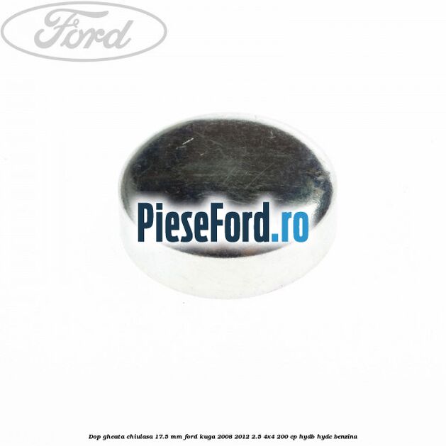 Dop gheata chiulasa 17.5 mm Ford Kuga 2008-2012 2.5 4x4 200 cp HYDB, HYDC benzina